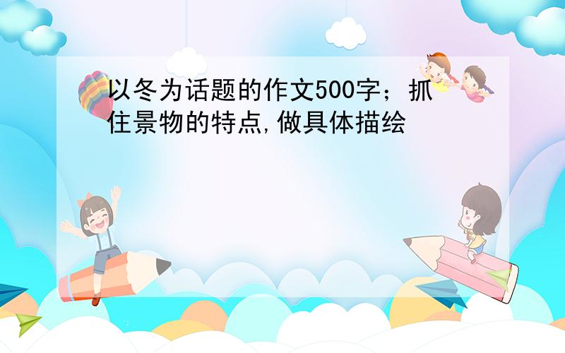 以冬为话题的作文500字；抓住景物的特点,做具体描绘