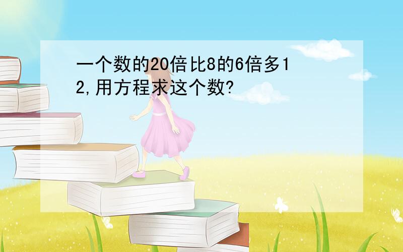 一个数的20倍比8的6倍多12,用方程求这个数?