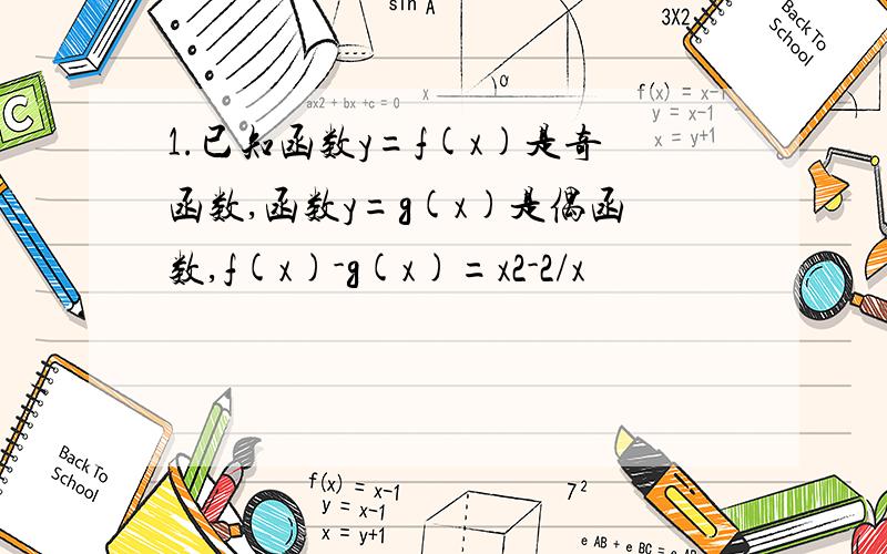 1.已知函数y=f(x)是奇函数,函数y=g(x)是偶函数,f(x)-g(x)=x2-2/x