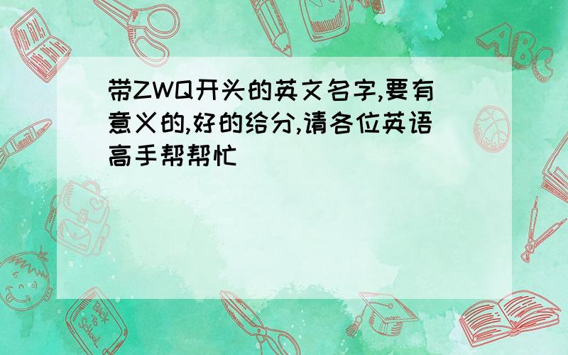 带ZWQ开头的英文名字,要有意义的,好的给分,请各位英语高手帮帮忙