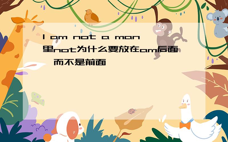 I am not a man里not为什么要放在am后面,而不是前面