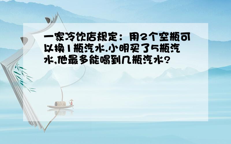 一家冷饮店规定：用2个空瓶可以换1瓶汽水.小明买了5瓶汽水,他最多能喝到几瓶汽水?