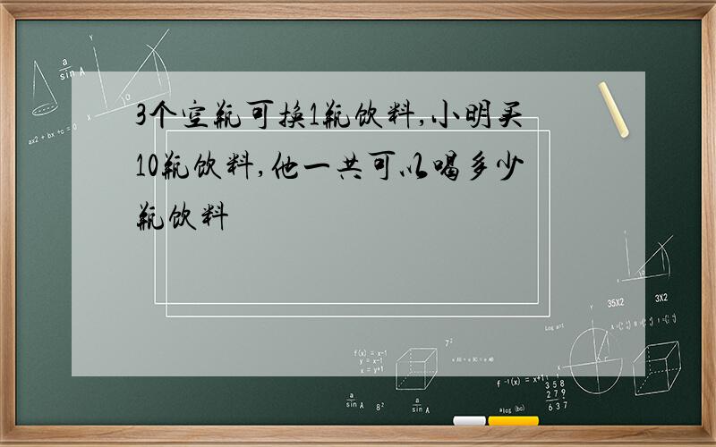 3个空瓶可换1瓶饮料,小明买10瓶饮料,他一共可以喝多少瓶饮料