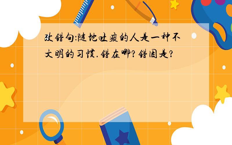 改错句：随地吐痰的人是一种不文明的习惯.错在哪?错因是?