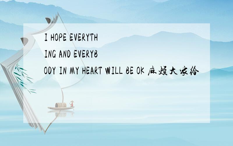 I HOPE EVERYTHING AND EVERYBODY IN MY HEART WILL BE OK 麻烦大家给