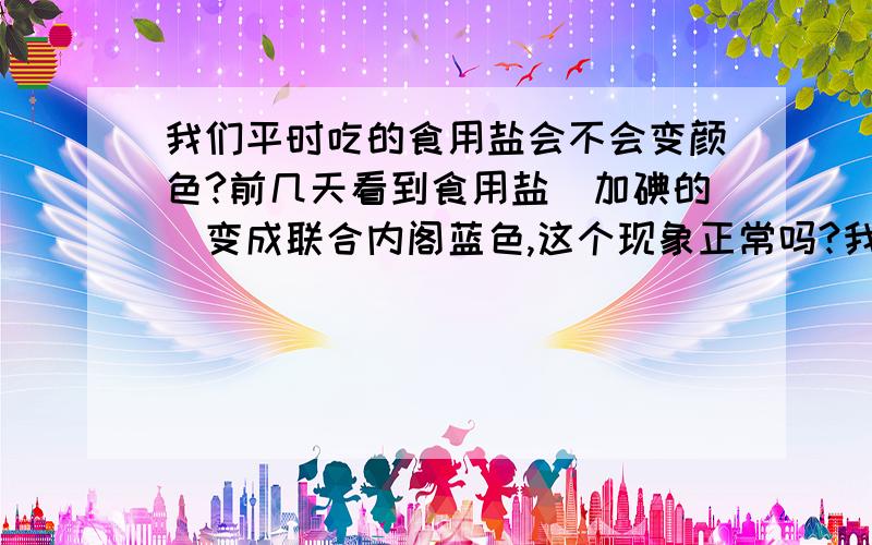 我们平时吃的食用盐会不会变颜色?前几天看到食用盐（加碘的）变成联合内阁蓝色,这个现象正常吗?我是不是买到了假盐?