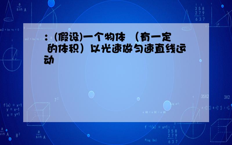 ：(假设)一个物体 （有一定 的体积）以光速做匀速直线运动