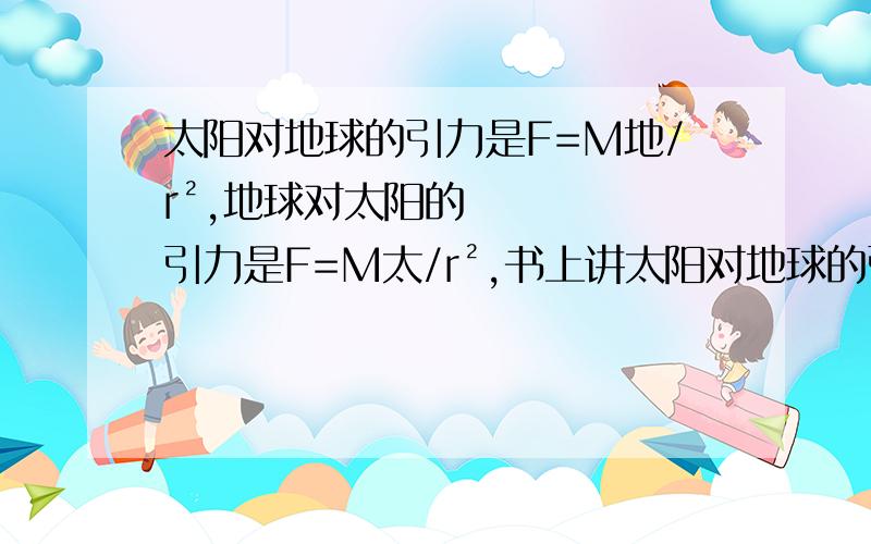 太阳对地球的引力是F=M地/r²,地球对太阳的引力是F=M太/r²,书上讲太阳对地球的引力和地球对太