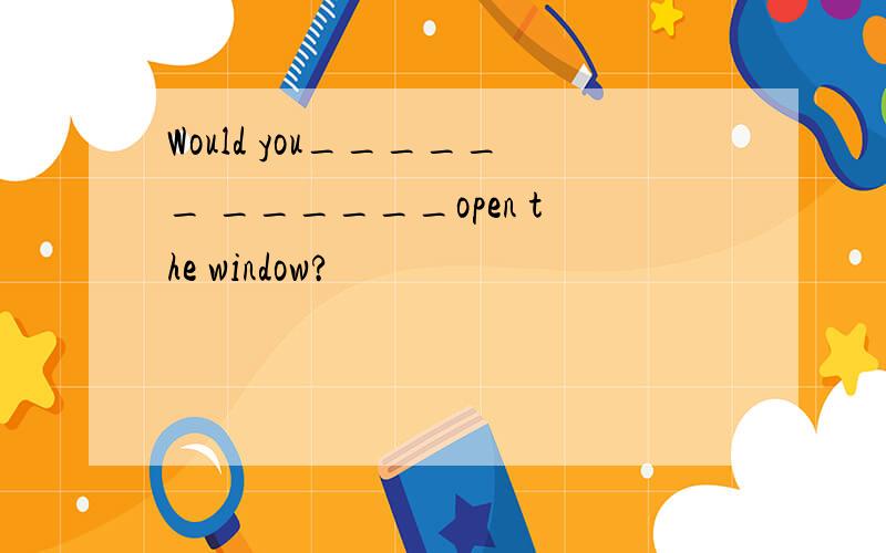 Would you______ ______open the window?