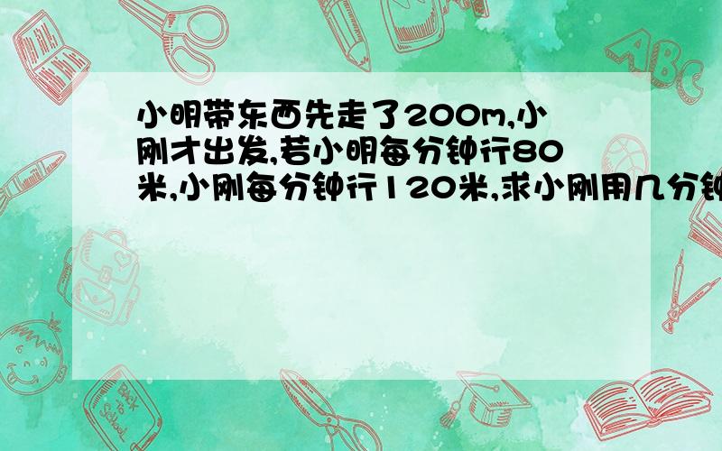 小明带东西先走了200m,小刚才出发,若小明每分钟行80米,小刚每分钟行120米,求小刚用几分钟可以追上小明?...