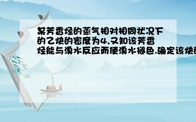 某芳香烃的蒸气相对相同状况下的乙炔的密度为4,又知该芳香烃能与溴水反应而使溴水褪色.确定该炔的分子式和结构简式,并写出该