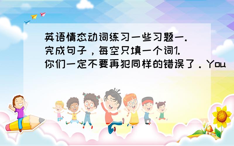 英语情态动词练习一些习题一.完成句子，每空只填一个词1.你们一定不要再犯同样的错误了。You___ __ the sam