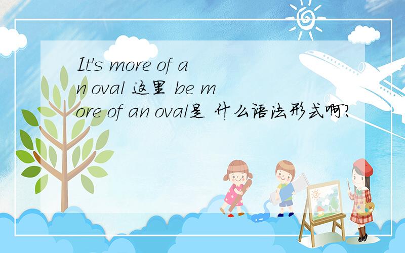 It's more of an oval 这里 be more of an oval是 什么语法形式啊?