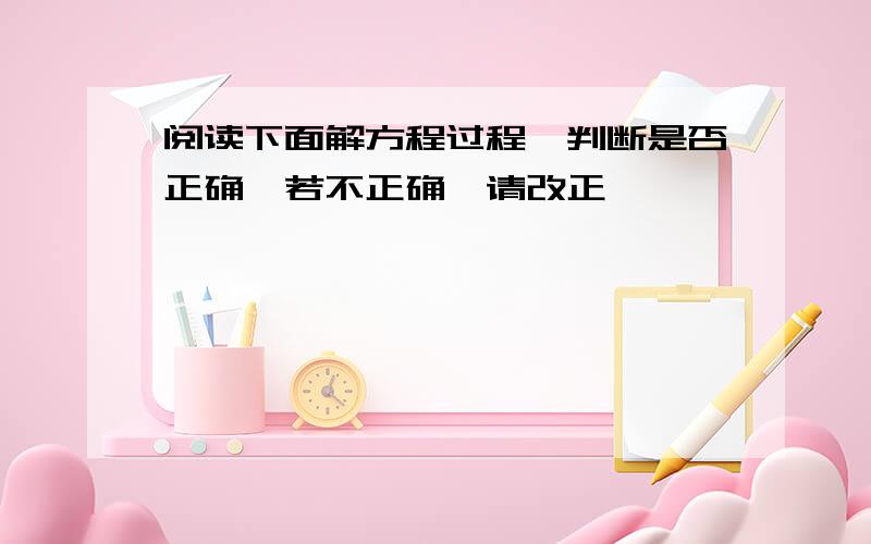 阅读下面解方程过程,判断是否正确,若不正确,请改正