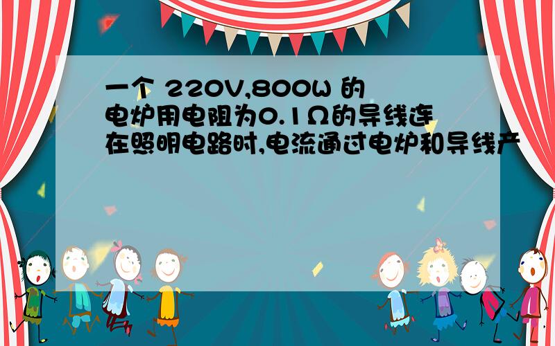 一个 220V,800W 的电炉用电阻为0.1Ω的导线连在照明电路时,电流通过电炉和导线产