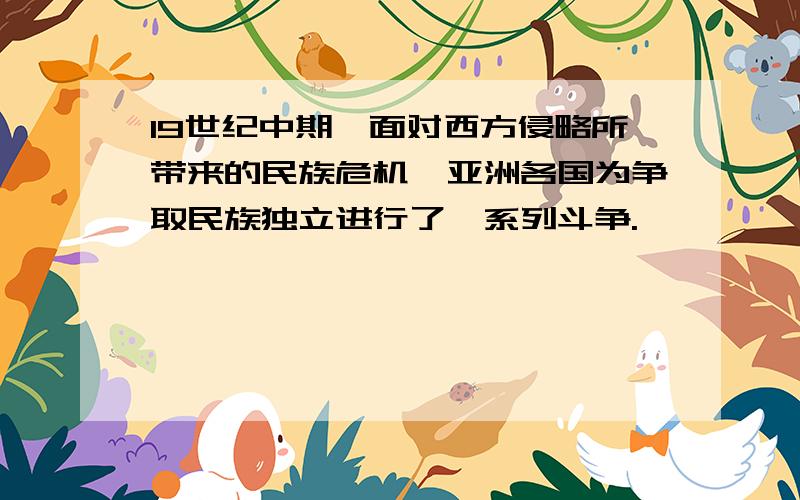 19世纪中期,面对西方侵略所带来的民族危机,亚洲各国为争取民族独立进行了一系列斗争.