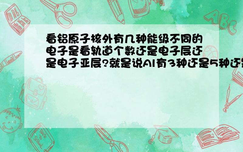 看铝原子核外有几种能级不同的电子是看轨道个数还是电子层还是电子亚层?就是说Al有3种还是5种还是7种?