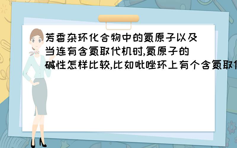 芳香杂环化合物中的氮原子以及当连有含氮取代机时,氮原子的碱性怎样比较,比如吡唑环上有个含氮取代机...