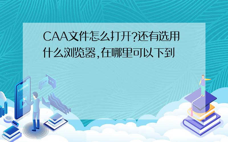 CAA文件怎么打开?还有选用什么浏览器,在哪里可以下到