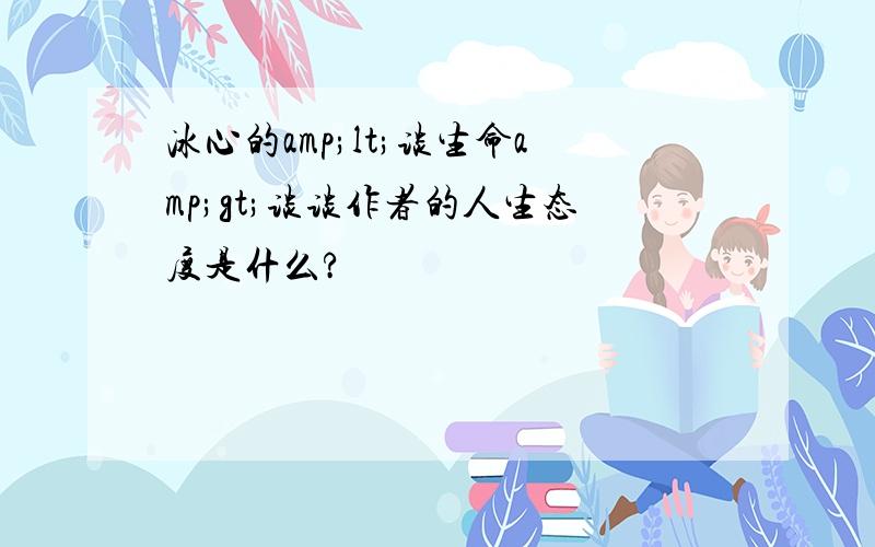 冰心的amp;lt;谈生命amp;gt;谈谈作者的人生态度是什么?