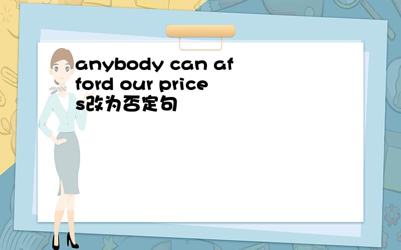 anybody can afford our prices改为否定句