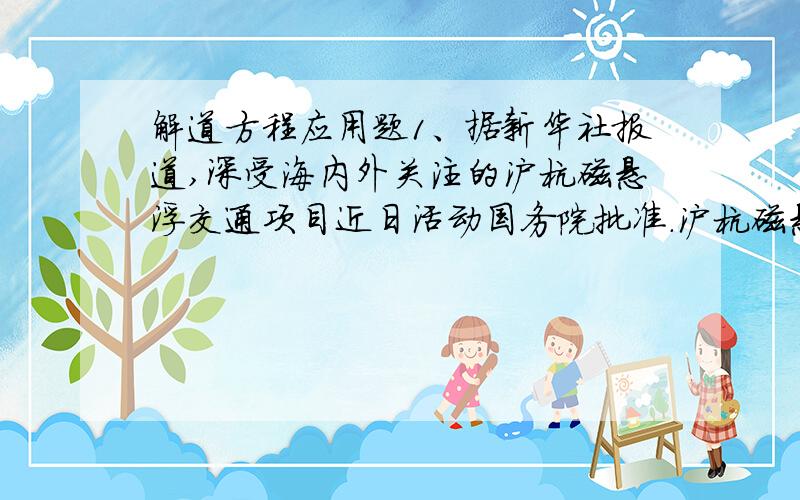 解道方程应用题1、据新华社报道,深受海内外关注的沪杭磁悬浮交通项目近日活动国务院批准.沪杭磁悬浮线在建成后,上海至杭州的