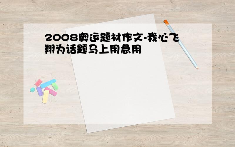 2008奥运题材作文-我心飞翔为话题马上用急用