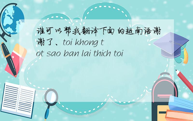 谁可以帮我翻译下面的越南语谢谢了、toi khong tot sao ban lai thich toi