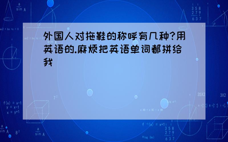 外国人对拖鞋的称呼有几种?用英语的.麻烦把英语单词都拼给我