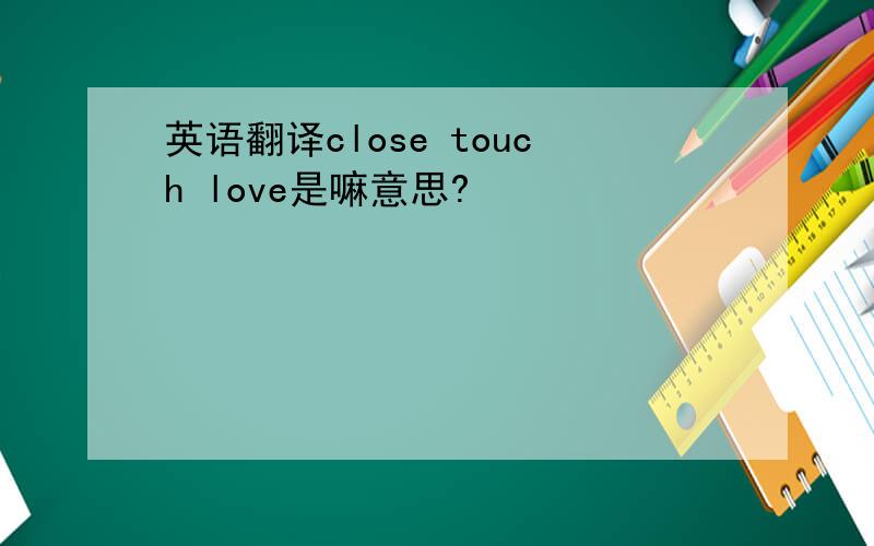 英语翻译close touch love是嘛意思?