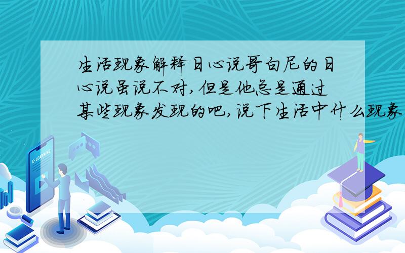 生活现象解释日心说哥白尼的日心说虽说不对,但是他总是通过某些现象发现的吧,说下生活中什么现象能证明日心说啊!