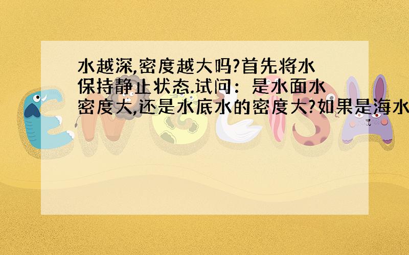 水越深,密度越大吗?首先将水保持静止状态.试问：是水面水密度大,还是水底水的密度大?如果是海水呢?〔保持静止,无蒸发影响