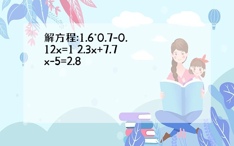 解方程:1.6*0.7-0.12x=1 2.3x+7.7x-5=2.8