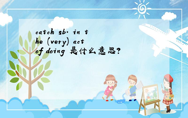 catch sb. in the (very) act of doing 是什么意思?