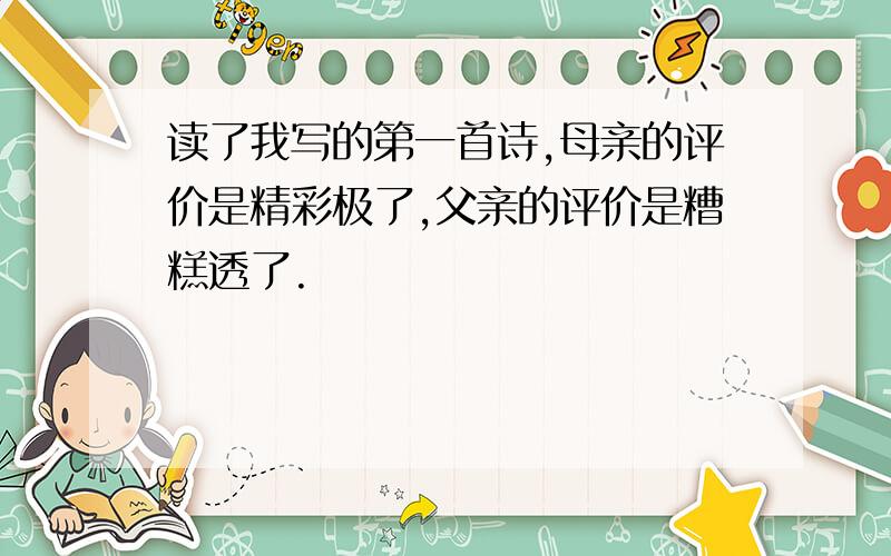 读了我写的第一首诗,母亲的评价是精彩极了,父亲的评价是糟糕透了.