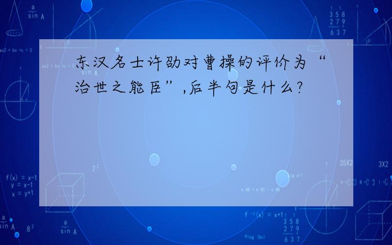 东汉名士许劭对曹操的评价为“治世之能臣”,后半句是什么?