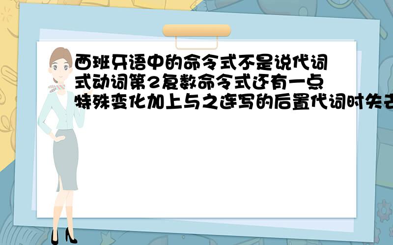 西班牙语中的命令式不是说代词式动词第2复数命令式还有一点特殊变化加上与之连写的后置代词时失去词尾辅助音d吗 那这答题（h