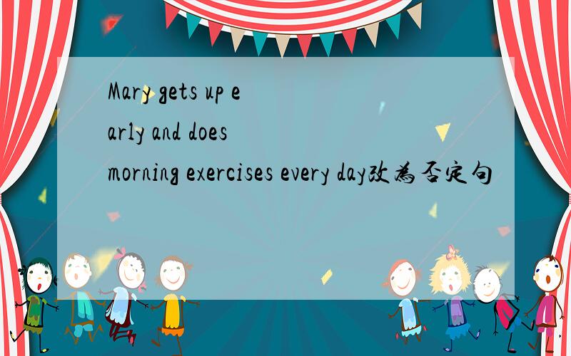 Mary gets up early and does morning exercises every day改为否定句