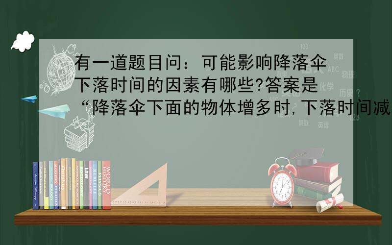 有一道题目问：可能影响降落伞下落时间的因素有哪些?答案是“降落伞下面的物体增多时,下落时间减少,