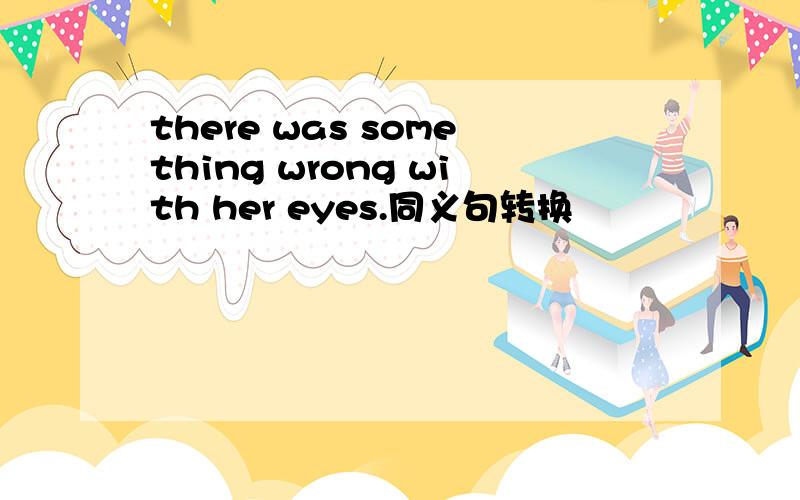 there was something wrong with her eyes.同义句转换