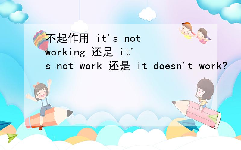 不起作用 it's not working 还是 it's not work 还是 it doesn't work?