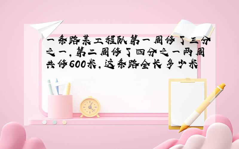 一条路某工程队第一周修了三分之一,第二周修了四分之一两周共修600米,这条路全长多少米