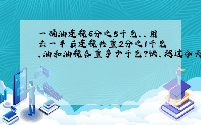 一桶油连瓶6分之5千克,,用去一半后连瓶共重2分之1千克,油和油瓶各重多少千克?快,超过今天的不行