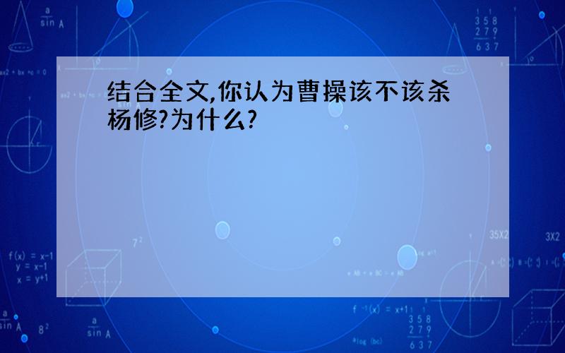 结合全文,你认为曹操该不该杀杨修?为什么?