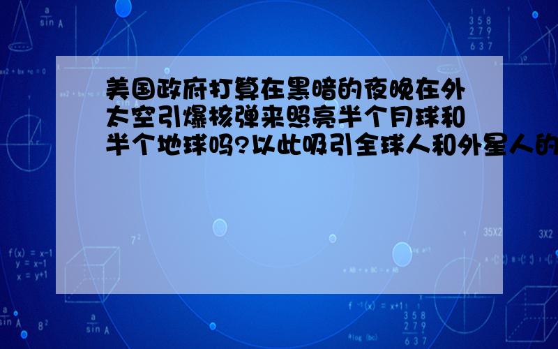 美国政府打算在黑暗的夜晚在外太空引爆核弹来照亮半个月球和半个地球吗?以此吸引全球人和外星人的注意力