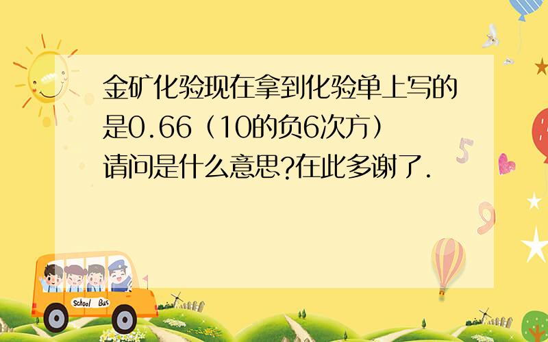 金矿化验现在拿到化验单上写的是0.66（10的负6次方）请问是什么意思?在此多谢了.