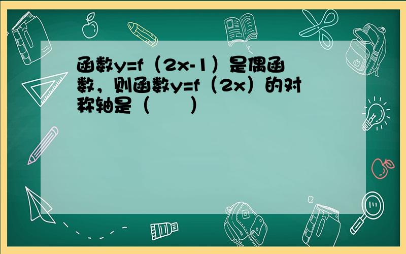 函数y=f（2x-1）是偶函数，则函数y=f（2x）的对称轴是（　　）