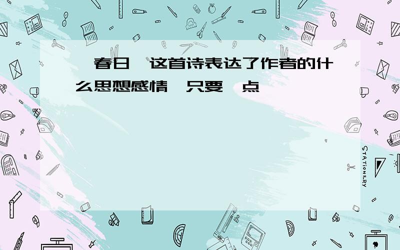 《春日》这首诗表达了作者的什么思想感情【只要一点】