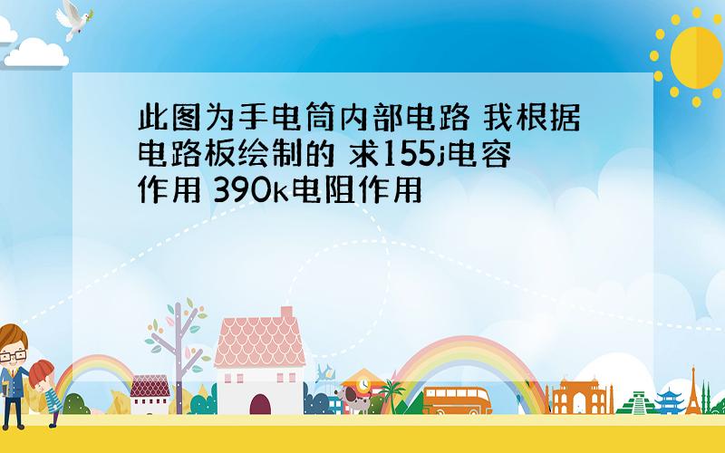 此图为手电筒内部电路 我根据电路板绘制的 求155j电容作用 390k电阻作用