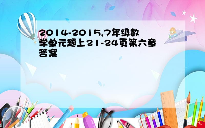 2014-2015,7年级数学单元题上21-24页第六章答案